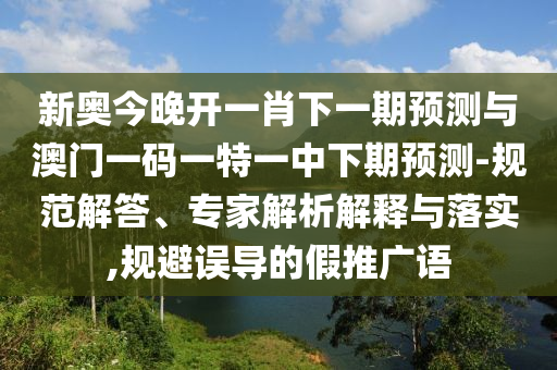 新奥今晚开一肖下一期预测与澳门一码一特一中下期预测-规范解答、专家解析解释与落实,规避误导的假推广语