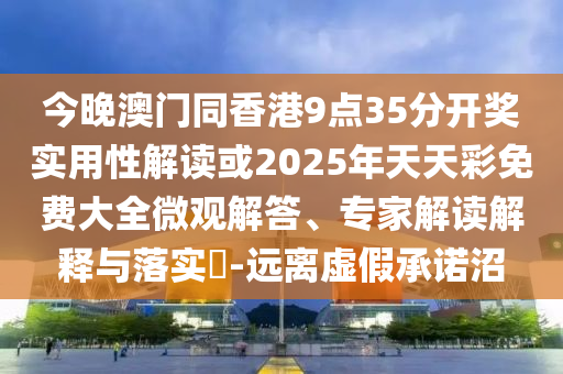 今晚澳门同香港9点35分开奖实用性解读或2025年天天彩免费大全微观解答、专家解读解释与落实​-远离虚假承诺沼
