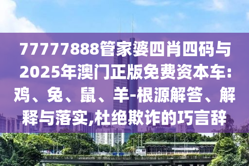 77777888管家婆四肖四码与2025年澳门正版免费资本车:鸡、兔、鼠、羊-根源解答、解释与落实,杜绝欺诈的巧言辞